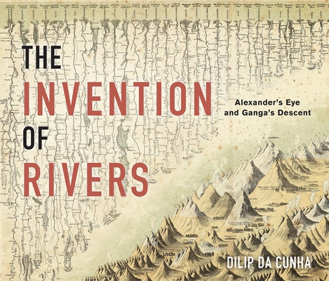 The Invention of Rivers: Alexander's Eye and Ganga's Descent by Cunha, Dilip Da