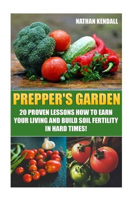 Prepper's Garden: 20 Proven Lessons How to Earn Your Living and Build Soil Fertility in Hard Times!: (Gardening Books, Better Homes Gard by Kendall, Nathan