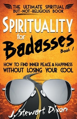 Spirituality for Badasses: How to find inner peace and happiness without losing your cool by Dixon, J. Stewart