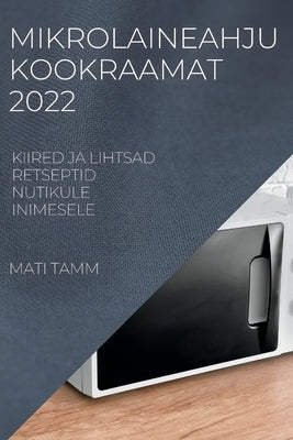 Mikrolaineahju Kookraamat 2022: Kiired Ja Lihtsad Retseptid Nutikule Inimesele by Tamm, Mati
