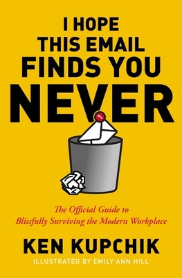 I Hope This Email Finds You Never: The Official Guide to Blissfully Surviving the Modern Workplace by Kupchik, Ken
