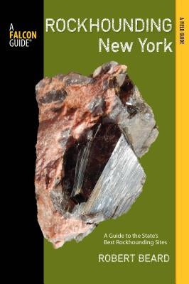 Rockhounding New York: A Guide to the State's Best Rockhounding Sites by Beard, Robert