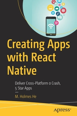 Creating Apps with React Native: Deliver Cross-Platform 0 Crash, 5 Star Apps by He, M. Holmes