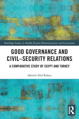 Good Governance and Civil-Security Relations: A Comparative Study of Turkey and Egypt by Abd Rabou, Ahmed