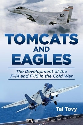 Tomcats and Eagles: The Development of the F-14 and F-15 in the Cold War by Tovy, Tal