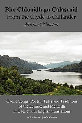 Bho Chluaidh Gu Calasraid - From the Clyde to Callander; Gaelic Songs, Poetry, Tales and Traditions of the Lennox and Menteith in Gaelic with English by Newton, Michael