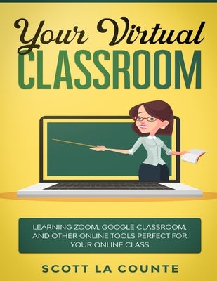 Your Virtual Classroom: Learning Zoom, Google Classroom, and Other Online Tools Perfect For Your Online Class by La Counte, Scott