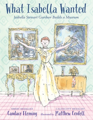 What Isabella Wanted: Isabella Stewart Gardner Builds a Museum by Fleming, Candace