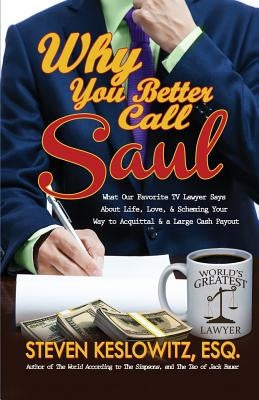 Why You Better Call Saul: What Our Favorite TV Lawyer Says About Life, Love, and Scheming Your Way to Acquittal and a Large Cash Payout by Keslowitz, Steven