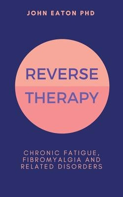 Reverse Therapy: Chronic Fatigue, Fibromyalgia and Related Disorders by Eaton, John