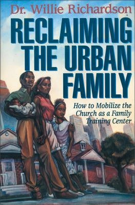 Reclaiming the Urban Family: How to Mobilize the Church as a Family Training Center by Richardson, Willie