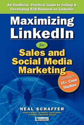 Maximizing LinkedIn for Sales and Social Media Marketing: An Unofficial, Practical Guide to Selling & Developing B2B Business on LinkedIn by Schaffer, Neal