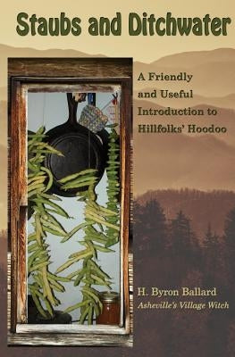 Staubs and Ditchwater: A Friendly and Useful Introduction to Hillfolks' Hoodoo by Ballard, H. Byron