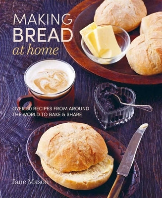 Making Bread at Home: Over 50 Recipes from Around the World to Bake and Share by Mason, Jane