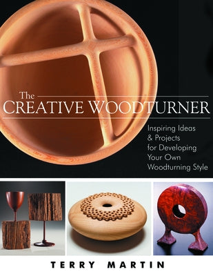The Creative Woodturner: Inspiring Ideas and Projects for Developing Your Own Woodturning Style by Martin, Terry