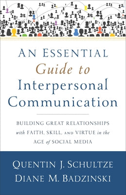 An Essential Guide to Interpersonal Communication: Building Great Relationships with Faith, Skill, and Virtue in the Age of Social Media by Schultze, Quentin J.