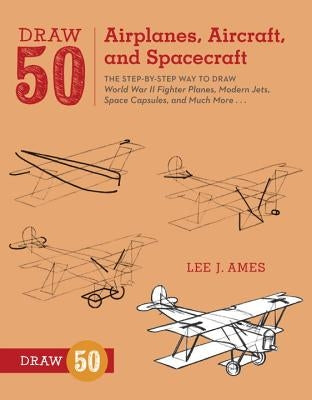 Draw 50 Airplanes, Aircraft, and Spacecraft: The Step-By-Step Way to Draw World War II Fighter Planes, Modern Jets, Space Capsules, and Much More... by Ames, Lee J.