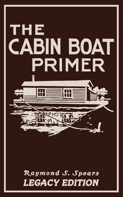 The Cabin Boat Primer (Legacy Edition): The Classic Guide Of Cabin-Life On The Water By Building, Furnishing, And Maintaining Maintaining Rustic House by Spears, Raymond S.