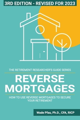 Reverse Mortgages: How to use Reverse Mortgages to Secure Your Retirement by Pfau, Wade D.