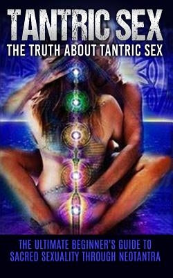 Tantric Sex: The Truth About Tantric Sex: The Ultimate Beginner's Guide to Sacred Sexuality Through Neotantra by Campbell, Chris