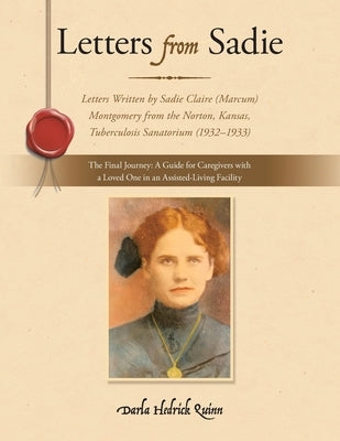 Letters from Sadie: Letters Written by Sadie Claire (Marcum) Montgomery from the Norton, Kansas, Tuberculosis Sanatorium (1932-1933) by Quinn, Darla Hedrick