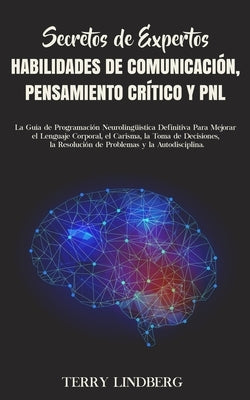 Secretos de Expertos - Habilidades de Comunicación, Pensamiento Crítico y PNL: La Guía de Programación Neurolingüística Definitiva Para Mejorar el Len by Lindberg, Terry