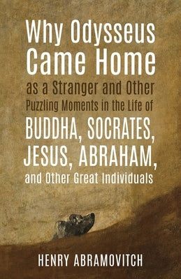 Why Odysseus Came Home as a Stranger and Other Puzzling Moments in the Life of Buddha, Socrates, Jesus, Abraham, and other Great Individuals by Abramovitch, Henry
