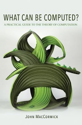 What Can Be Computed?: A Practical Guide to the Theory of Computation by Maccormick, John