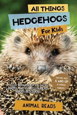 All Things Hedgehogs For Kids: Filled With Plenty of Facts, Photos, and Fun to Learn all About hedgehogs by Reads, Animal