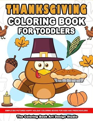 Thanksgiving Coloring Book for Toddlers: Thanksgiving Coloring Book: Simple Big Pictures Happy Holiday Coloring Books for Kids and Preschoolers by The Coloring Book Art Design Studio