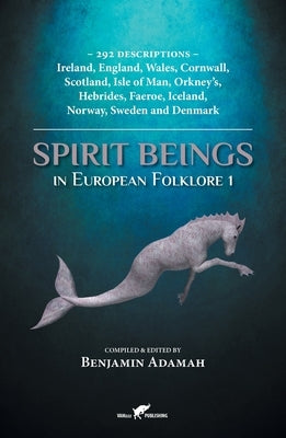 Spirit Beings in European Folklore 1: 292 descriptions - Ireland, England, Wales, Cornwall, Scotland, Isle of Man, Orkney's, Hebrides, Faeroe, Iceland by Adamah, Benjamin