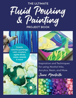 The Ultimate Fluid Pouring & Painting Project Book: Inspiration and Techniques for Using Alcohol Inks, Acrylics, Resin, and More; Create Colorful Pain by Monteith, Jane