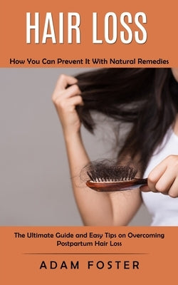 Hair Loss: How You Can Prevent It With Natural Remedies (The Ultimate Guide and Easy Tips on Overcoming Postpartum Hair Loss) by Foster, Adam