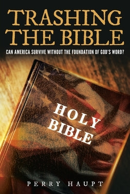 Trashing the Bible: Can America Survive without the Foundation of God's Word? by Haupt, J. Perry