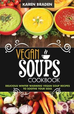 Vegan Soup Cookbook: Delicious Winter Warming Vegan Soup Recipes to Soothe Your Soul by Braden, Karen