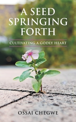 A Seed Springing Forth: Cultivating a Godly Heart by Chegwe, Ossai