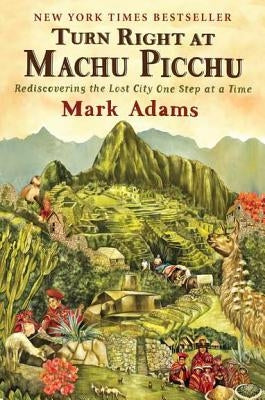 Turn Right at Machu Picchu: Rediscovering the Lost City One Step at a Time by Adams, Mark