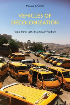 Vehicles of Decolonization: Public Transit in the Palestinian West Bank by Griffin, Maryam S.