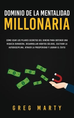 Dominio de la Mentalidad Millonaria: Cómo usar los pilares secretos del dinero para obtener una riqueza duradera, desarrollar hábitos sólidos, cultiva by Marty, Greg