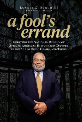 A Fool's Errand: Creating the National Museum of African American History and Culture in the Age of Bush, Obama, and Trump by Bunch III, Lonnie G.