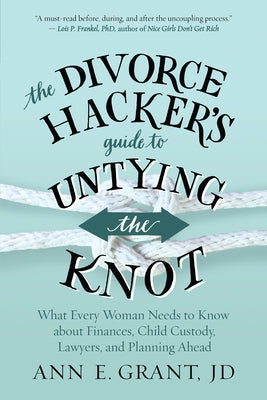 The Divorce Hacker's Guide to Untying the Knot: What Every Woman Needs to Know about Finances, Child Custody, Lawyers, and Planning Ahead by Grant, Ann E.