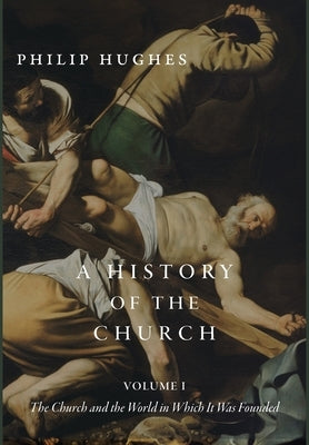A History of the Church, Volume I: The Church and the World in Which It Was Founded by Hughes, Philip