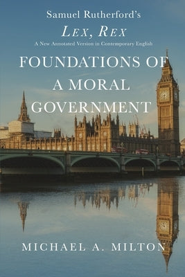 Foundations of a Moral Government: Lex, Rex - A New Annotated Version in Contemporary English by Milton, Michael a.