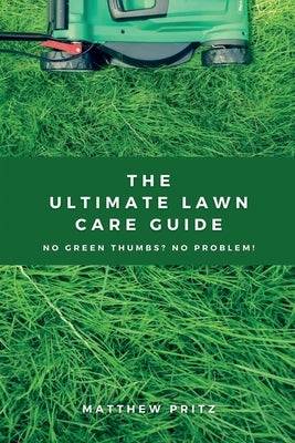 The Ultimate Lawn Care Guide: No green thumbs? No problem! by Pritz, Matthew J.