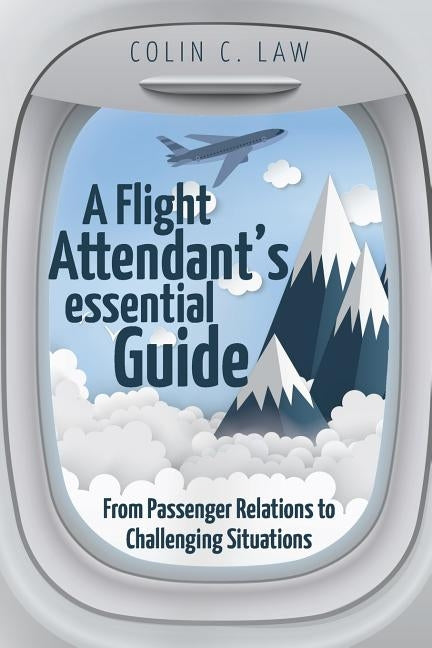 A Flight Attendant's Essential Guide: From Passenger Relations to Challenging Situations by Law, Colin C.