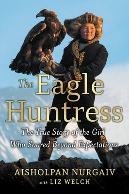 The Eagle Huntress: The True Story of the Girl Who Soared Beyond Expectations by Welch, Liz