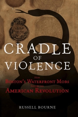 Cradle of Violence: How Boston's Waterfront Mobs Ignited the American Revolution by Bourne, Russell