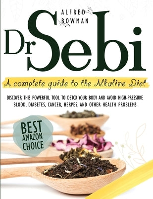 Dr.Sebi: A Complete Guide to the Alkaline Diet. Discover This Powerful Tool to Detox Your Body and Avoid High-Pressure Blood, D by Bowman, Alfred