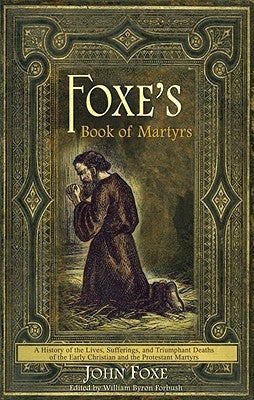 Foxe's Book of Martyrs: A history of the lives, sufferings, and triumphant deaths of the early Christians and the Protestant martyrs by Foxe, John