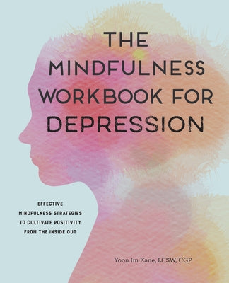 The Mindfulness Workbook for Depression: Effective Mindfulness Strategies to Cultivate Positivity from the Inside Out by Kane, Yoon Im